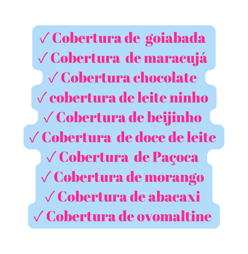 Cobertura de goiabada Cobertura de maracujá Cobertura chocolate cobertura de leite ninho Cobertura de beijinho Cobertura de doce de leite Cobertura de Paçoca Cobertura de morango Cobertura de abacaxi Cobertura de ovomaltine